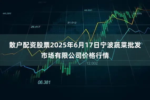 散户配资股票2025年6月17日宁波蔬菜批发市场有限公司价格行情