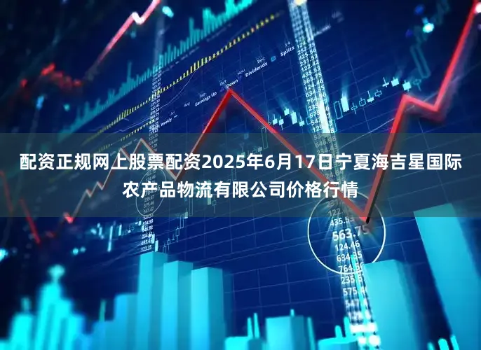 配资正规网上股票配资2025年6月17日宁夏海吉星国际农产品物流有限公司价格行情