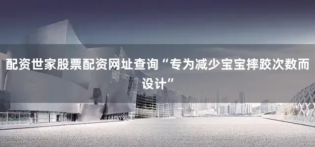 配资世家股票配资网址查询“专为减少宝宝摔跤次数而设计”