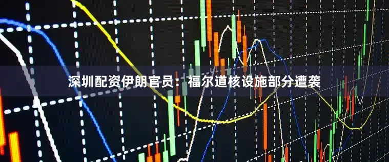 深圳配资伊朗官员：福尔道核设施部分遭袭