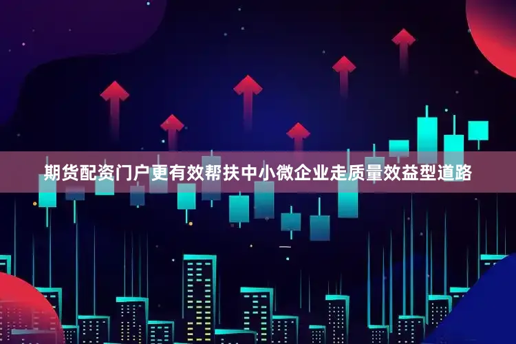期货配资门户更有效帮扶中小微企业走质量效益型道路