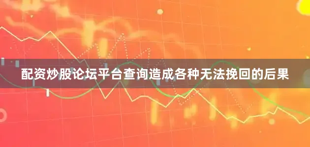 配资炒股论坛平台查询造成各种无法挽回的后果