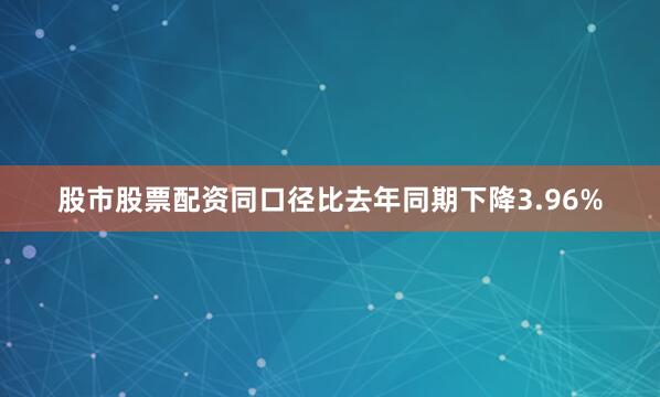 股市股票配资同口径比去年同期下降3.96%