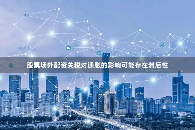 股票场外配资关税对通胀的影响可能存在滞后性