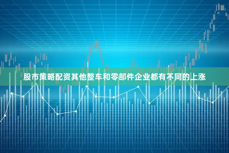 股市策略配资其他整车和零部件企业都有不同的上涨