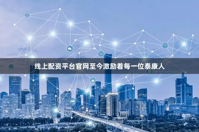 线上配资平台官网至今激励着每一位泰康人