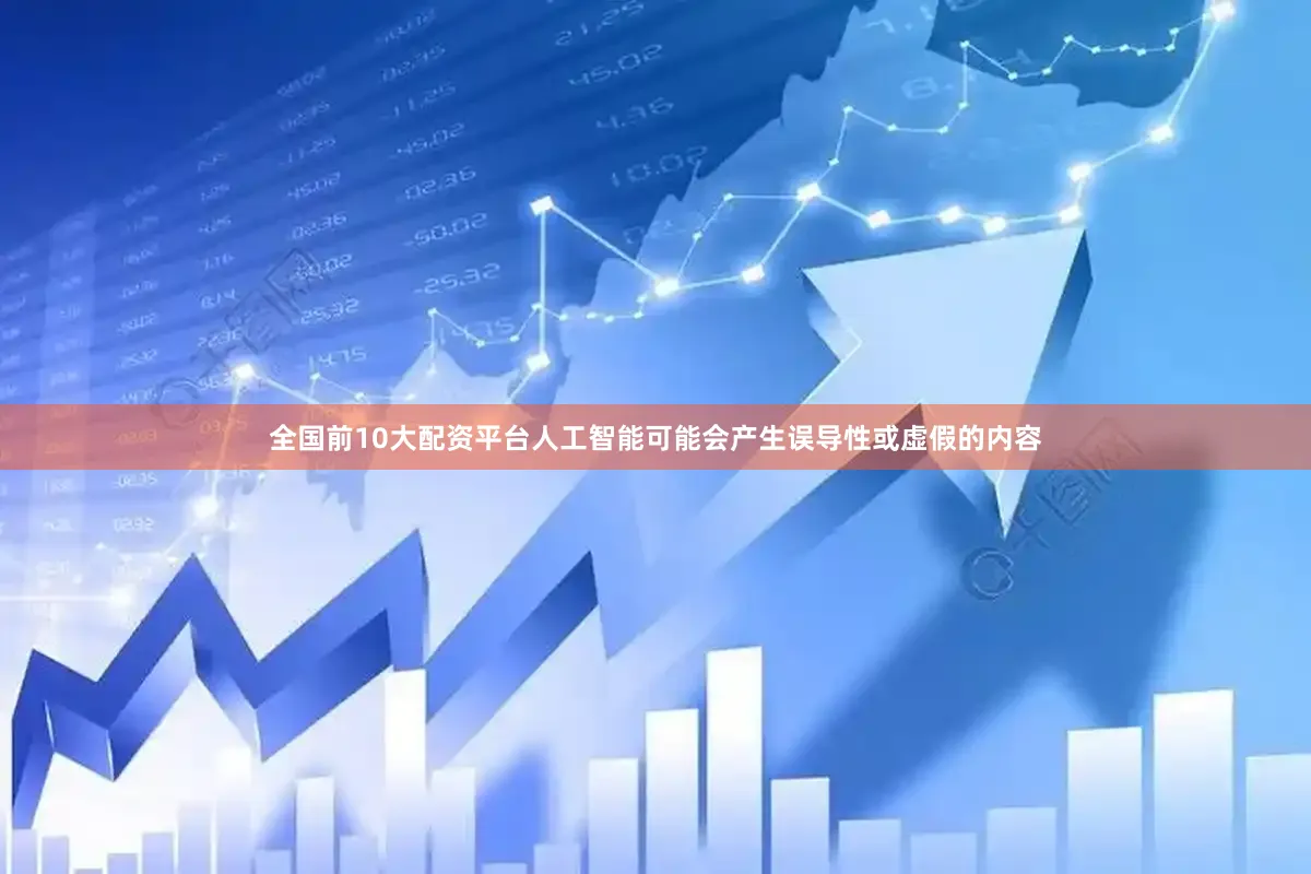 全国前10大配资平台人工智能可能会产生误导性或虚假的内容