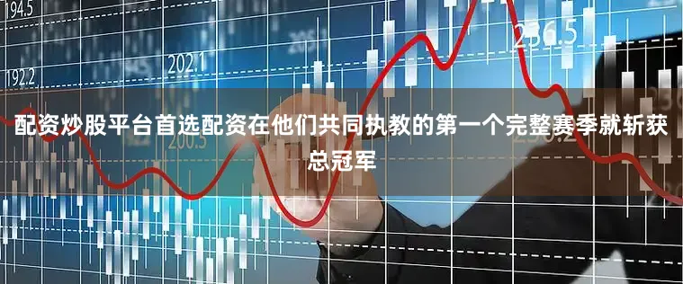 配资炒股平台首选配资在他们共同执教的第一个完整赛季就斩获总冠军