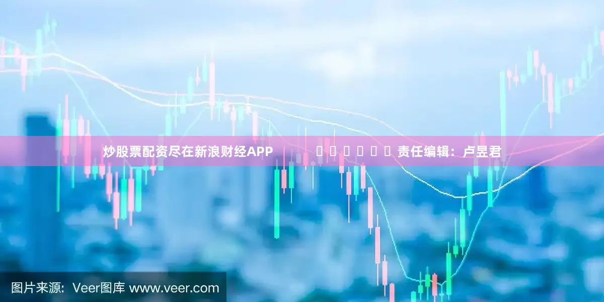 炒股票配资尽在新浪财经APP            						责任编辑：卢昱君