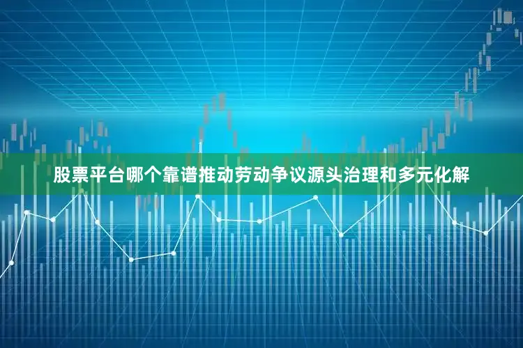 股票平台哪个靠谱推动劳动争议源头治理和多元化解