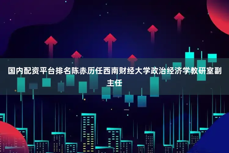 国内配资平台排名陈赤历任西南财经大学政治经济学教研室副主任