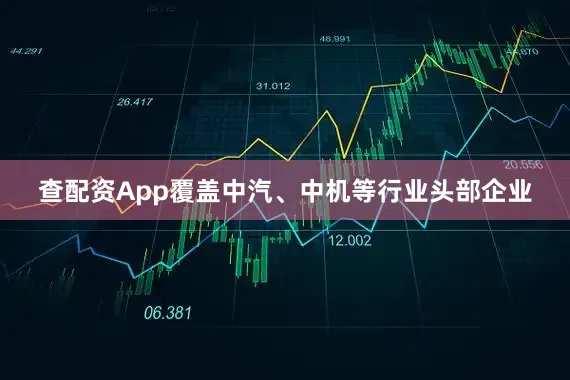 查配资App覆盖中汽、中机等行业头部企业