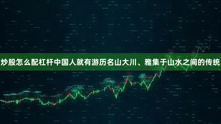 炒股怎么配杠杆中国人就有游历名山大川、雅集于山水之间的传统