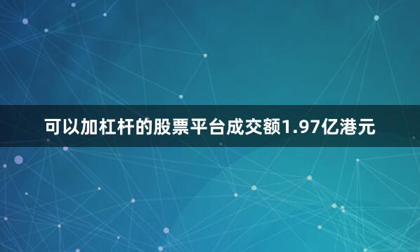 可以加杠杆的股票平台成交额1.97亿港元