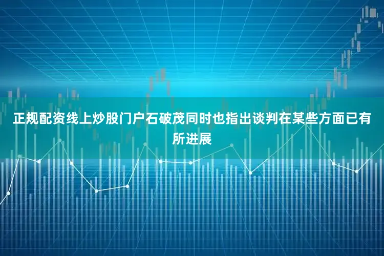 正规配资线上炒股门户石破茂同时也指出谈判在某些方面已有所进展
