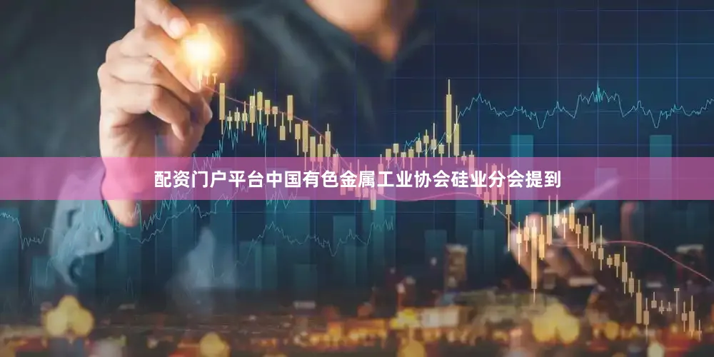 配资门户平台　　中国有色金属工业协会硅业分会提到