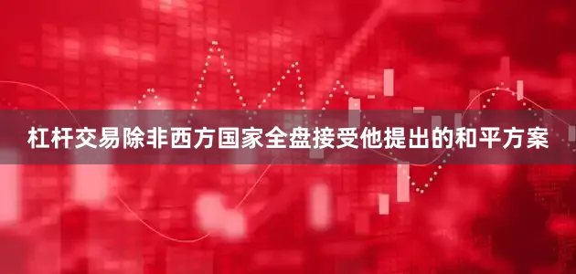 杠杆交易除非西方国家全盘接受他提出的和平方案