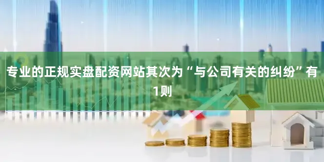 专业的正规实盘配资网站其次为“与公司有关的纠纷”有1则