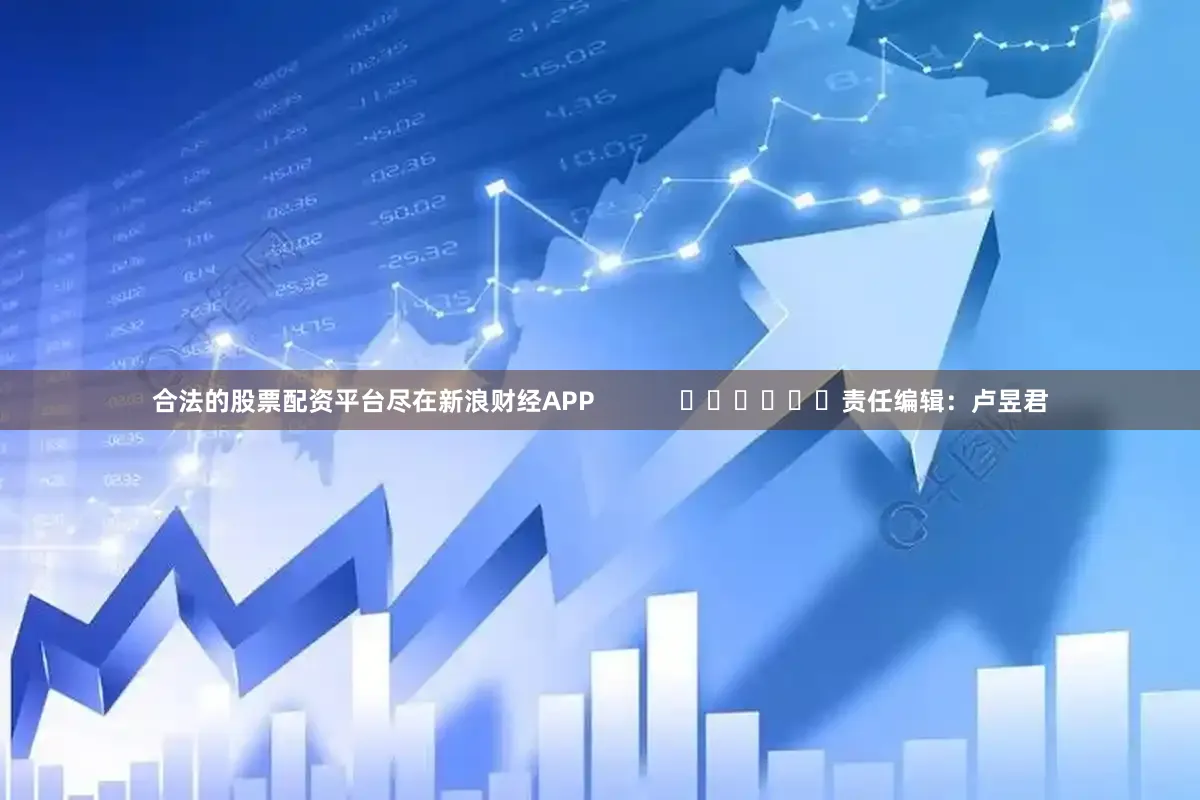 合法的股票配资平台尽在新浪财经APP            						责任编辑：卢昱君