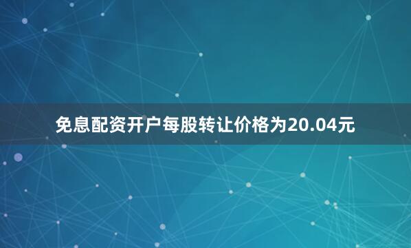 免息配资开户每股转让价格为20.04元