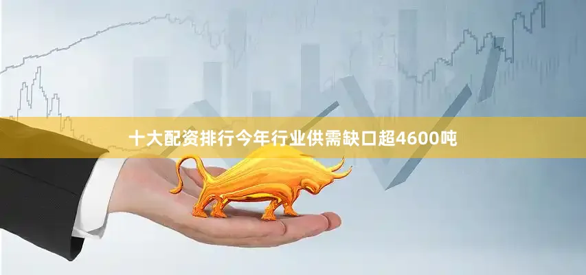 十大配资排行今年行业供需缺口超4600吨