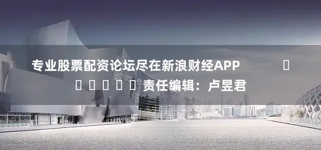 专业股票配资论坛尽在新浪财经APP            						责任编辑：卢昱君