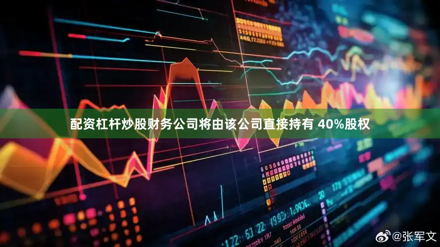 配资杠杆炒股财务公司将由该公司直接持有 40%股权