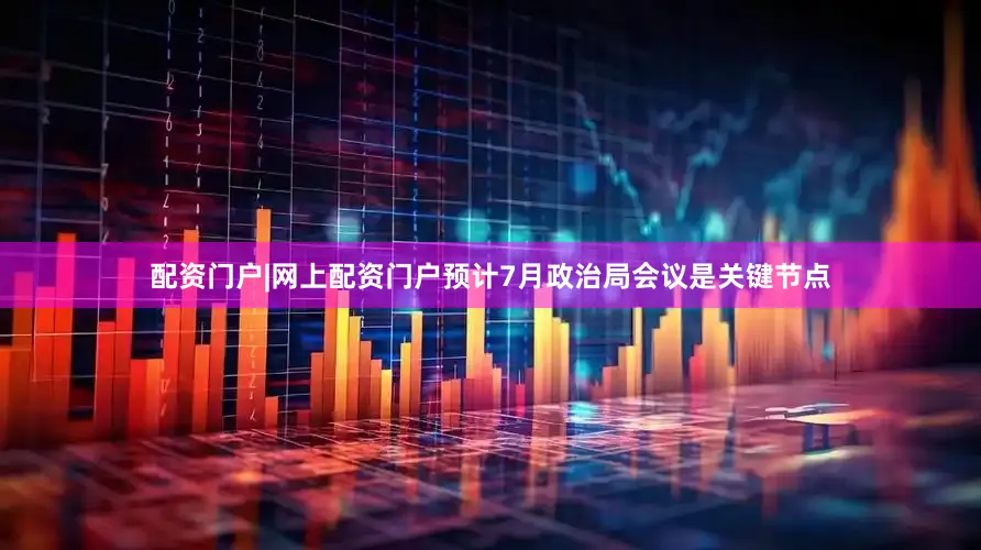配资门户|网上配资门户预计7月政治局会议是关键节点
