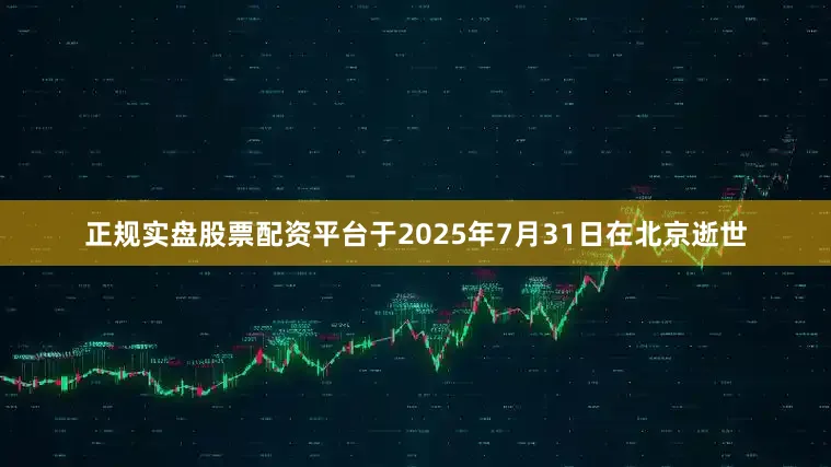 正规实盘股票配资平台于2025年7月31日在北京逝世