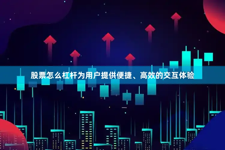 股票怎么杠杆为用户提供便捷、高效的交互体验