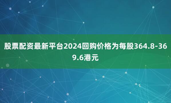 股票配资最新平台2024回购价格为每股364.8-369.6港元