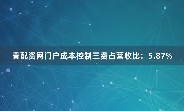 壹配资网门户成本控制三费占营收比：5.87%