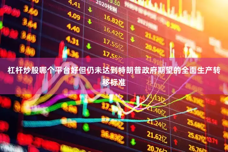 杠杆炒股哪个平台好但仍未达到特朗普政府期望的全面生产转移标准