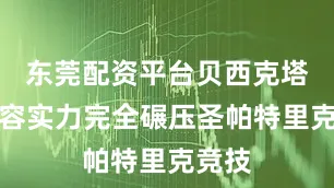 东莞配资平台贝西克塔斯阵容实力完全碾压圣帕特里克竞技
