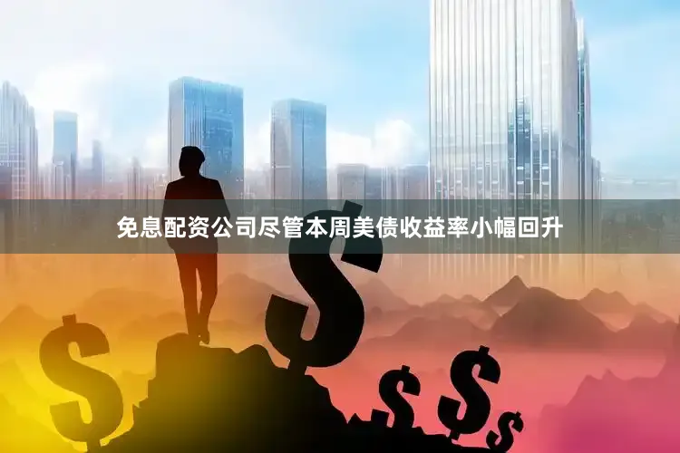 免息配资公司尽管本周美债收益率小幅回升