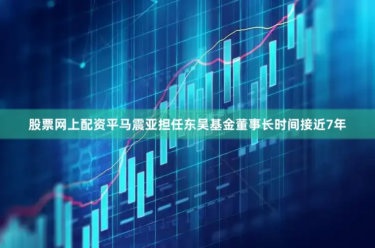 股票网上配资平马震亚担任东吴基金董事长时间接近7年