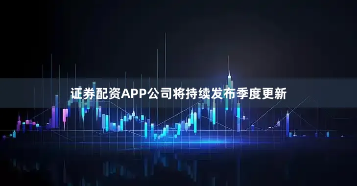 证券配资APP公司将持续发布季度更新
