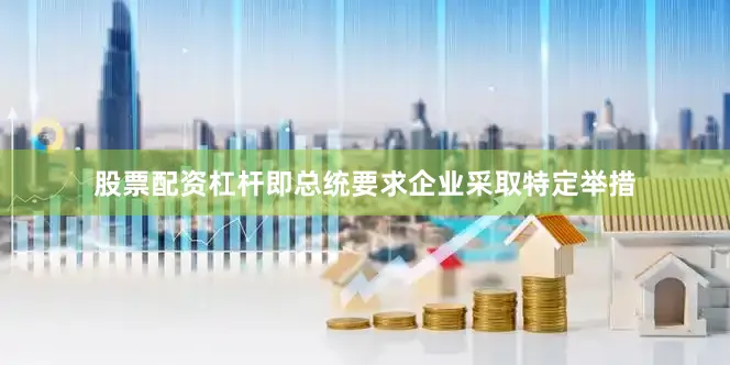 股票配资杠杆即总统要求企业采取特定举措