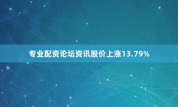 专业配资论坛资讯股价上涨13.79%