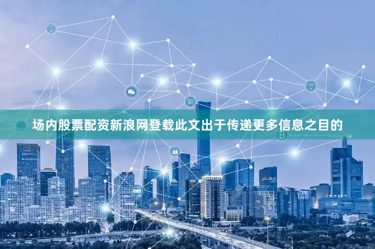 场内股票配资新浪网登载此文出于传递更多信息之目的