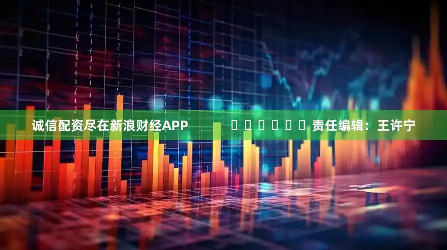 诚信配资尽在新浪财经APP            						责任编辑：王许宁