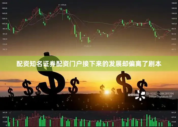 配资知名证券配资门户　　接下来的发展却偏离了剧本