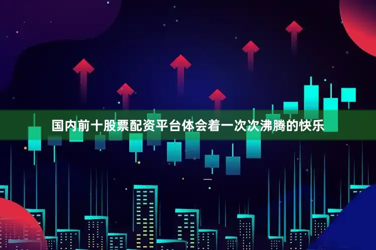 国内前十股票配资平台体会着一次次沸腾的快乐