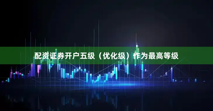 配资证券开户五级（优化级）作为最高等级