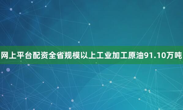 网上平台配资全省规模以上工业加工原油91.10万吨